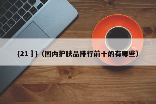 {21點}(国内护肤品排行前十的有哪些)